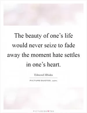 The beauty of one’s life would never seize to fade away the moment hate settles in one’s heart Picture Quote #1