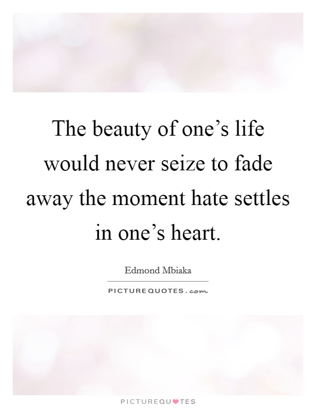 The beauty of one's life would never seize to fade away the moment hate settles in one's heart. Picture Quote #1