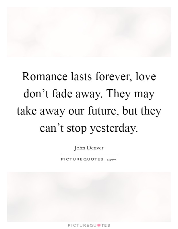 Romance lasts forever, love don't fade away. They may take away our future, but they can't stop yesterday. Picture Quote #1