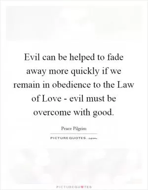 Evil can be helped to fade away more quickly if we remain in obedience to the Law of Love - evil must be overcome with good Picture Quote #1