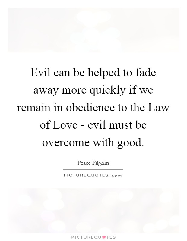 Evil can be helped to fade away more quickly if we remain in obedience to the Law of Love - evil must be overcome with good. Picture Quote #1