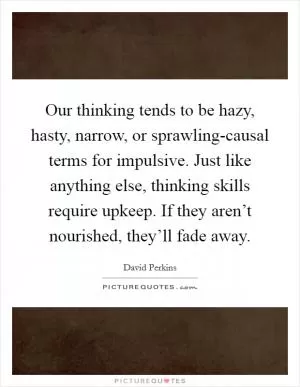 Our thinking tends to be hazy, hasty, narrow, or sprawling-causal terms for impulsive. Just like anything else, thinking skills require upkeep. If they aren’t nourished, they’ll fade away Picture Quote #1