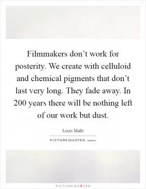 Filmmakers don’t work for posterity. We create with celluloid and chemical pigments that don’t last very long. They fade away. In 200 years there will be nothing left of our work but dust Picture Quote #1