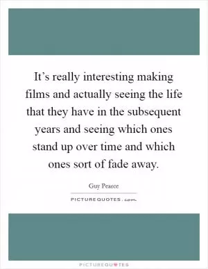 It’s really interesting making films and actually seeing the life that they have in the subsequent years and seeing which ones stand up over time and which ones sort of fade away Picture Quote #1