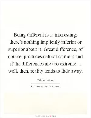 Being different is ... interesting; there’s nothing implicitly inferior or superior about it. Great difference, of course, produces natural caution; and if the differences are too extreme ... well, then, reality tends to fade away Picture Quote #1