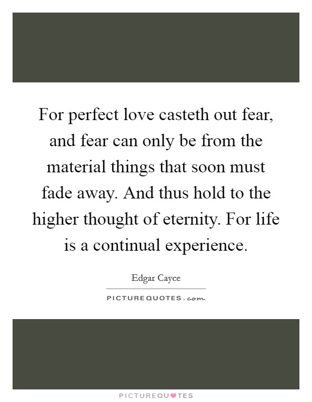 For perfect love casteth out fear, and fear can only be from the material things that soon must fade away. And thus hold to the higher thought of eternity. For life is a continual experience. Picture Quote #1