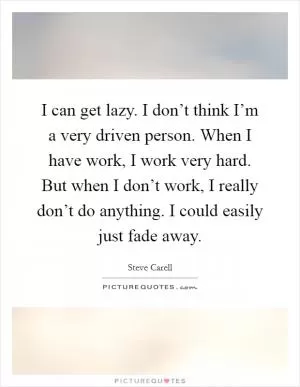 I can get lazy. I don’t think I’m a very driven person. When I have work, I work very hard. But when I don’t work, I really don’t do anything. I could easily just fade away Picture Quote #1