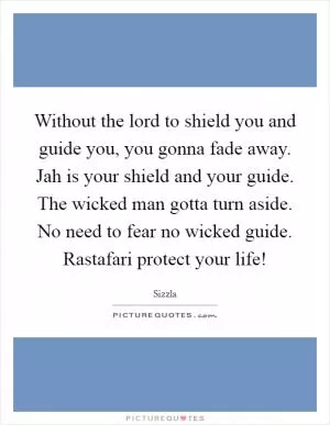 Without the lord to shield you and guide you, you gonna fade away. Jah is your shield and your guide. The wicked man gotta turn aside. No need to fear no wicked guide. Rastafari protect your life! Picture Quote #1