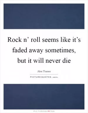 Rock n’ roll seems like it’s faded away sometimes, but it will never die Picture Quote #1