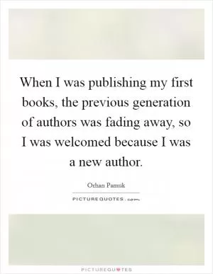When I was publishing my first books, the previous generation of authors was fading away, so I was welcomed because I was a new author Picture Quote #1