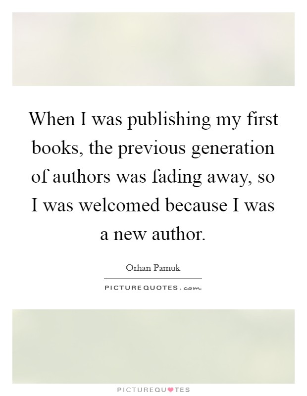 When I was publishing my first books, the previous generation of authors was fading away, so I was welcomed because I was a new author. Picture Quote #1