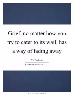 Grief, no matter how you try to cater to its wail, has a way of fading away Picture Quote #1