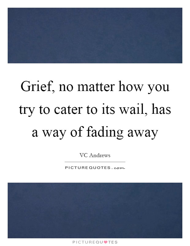 Grief, no matter how you try to cater to its wail, has a way of fading away Picture Quote #1