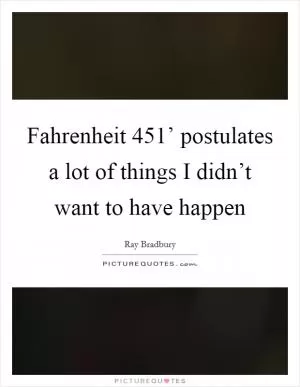Fahrenheit 451’ postulates a lot of things I didn’t want to have happen Picture Quote #1