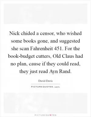 Nick chided a censor, who wished some books gone, and suggested she scan Fahrenheit 451. For the book-budget cutters, Old Claus had no plan, cause if they could read, they just read Ayn Rand Picture Quote #1