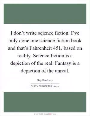 I don’t write science fiction. I’ve only done one science fiction book and that’s Fahrenheit 451, based on reality. Science fiction is a depiction of the real. Fantasy is a depiction of the unreal Picture Quote #1