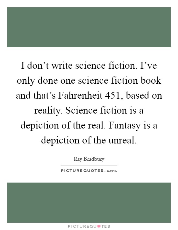 I don't write science fiction. I've only done one science fiction book and that's Fahrenheit 451, based on reality. Science fiction is a depiction of the real. Fantasy is a depiction of the unreal. Picture Quote #1