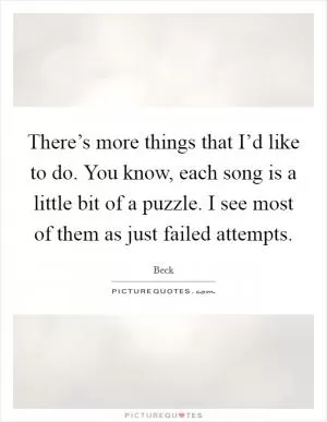 There’s more things that I’d like to do. You know, each song is a little bit of a puzzle. I see most of them as just failed attempts Picture Quote #1
