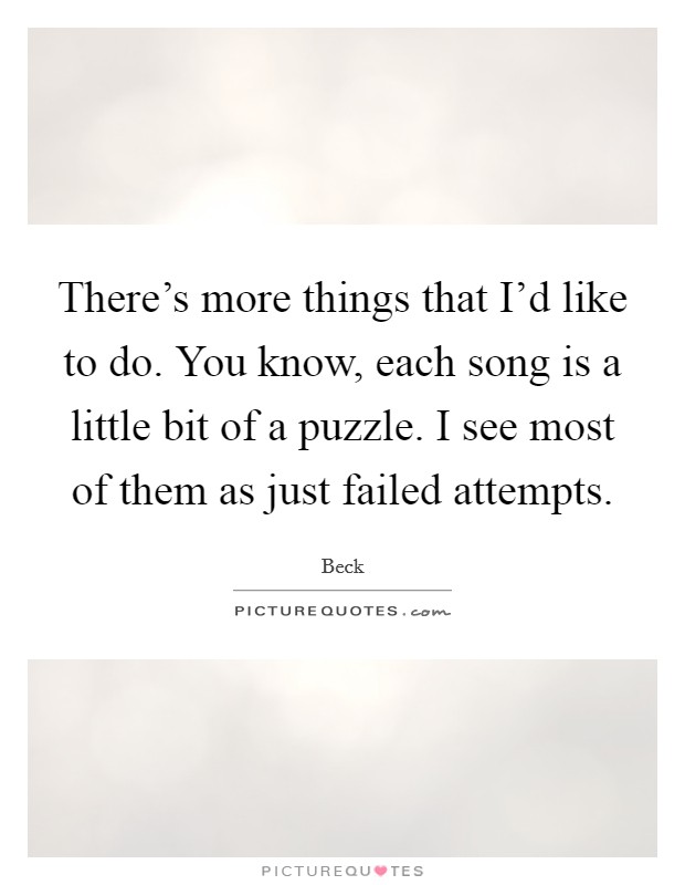 There's more things that I'd like to do. You know, each song is a little bit of a puzzle. I see most of them as just failed attempts. Picture Quote #1