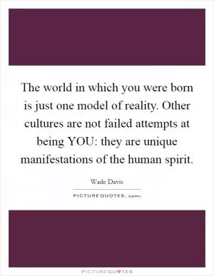 The world in which you were born is just one model of reality. Other cultures are not failed attempts at being YOU: they are unique manifestations of the human spirit Picture Quote #1