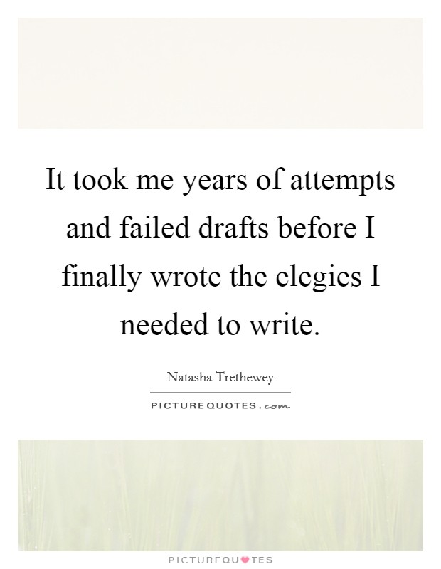 It took me years of attempts and failed drafts before I finally wrote the elegies I needed to write. Picture Quote #1