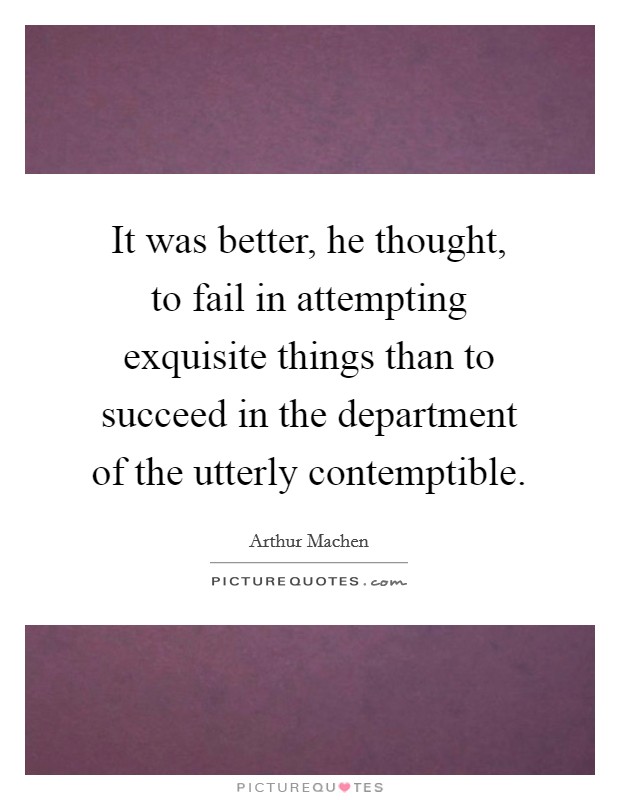 It was better, he thought, to fail in attempting exquisite things than to succeed in the department of the utterly contemptible. Picture Quote #1
