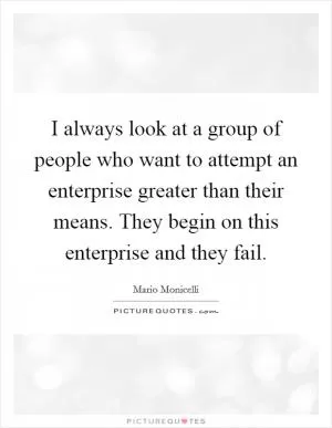 I always look at a group of people who want to attempt an enterprise greater than their means. They begin on this enterprise and they fail Picture Quote #1