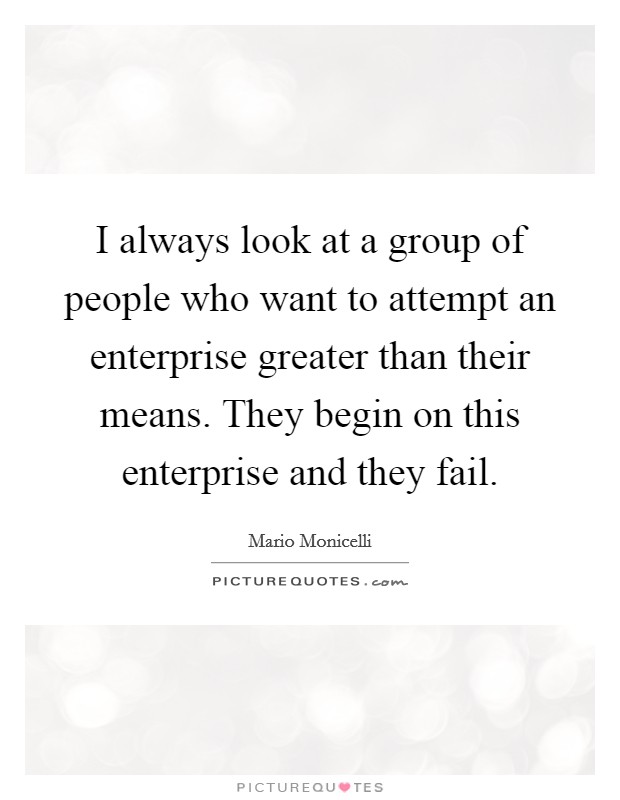I always look at a group of people who want to attempt an enterprise greater than their means. They begin on this enterprise and they fail. Picture Quote #1