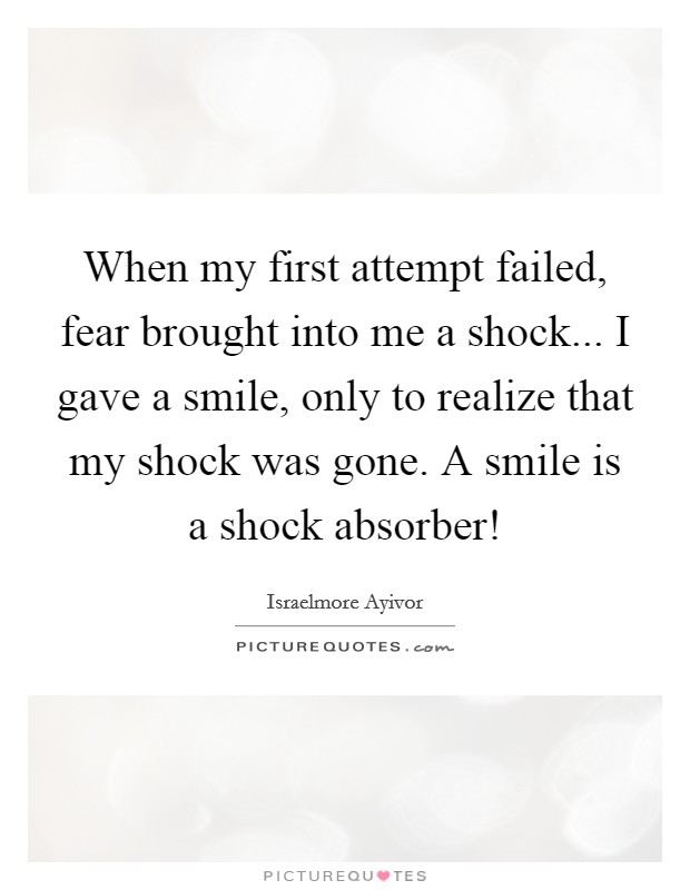 When my first attempt failed, fear brought into me a shock... I gave a smile, only to realize that my shock was gone. A smile is a shock absorber! Picture Quote #1