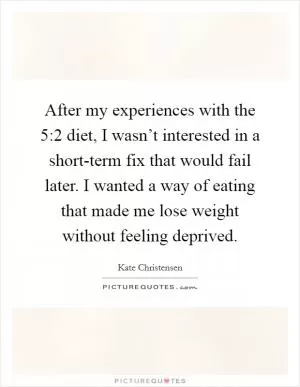 After my experiences with the 5:2 diet, I wasn’t interested in a short-term fix that would fail later. I wanted a way of eating that made me lose weight without feeling deprived Picture Quote #1