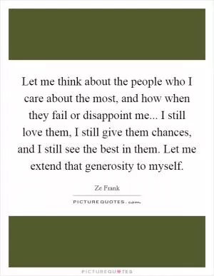 Let me think about the people who I care about the most, and how when they fail or disappoint me... I still love them, I still give them chances, and I still see the best in them. Let me extend that generosity to myself Picture Quote #1