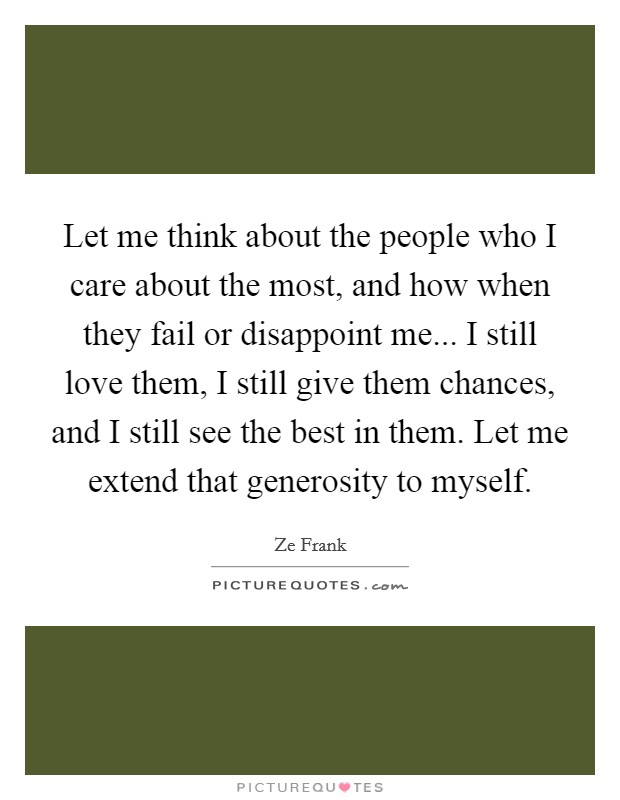 Let me think about the people who I care about the most, and how when they fail or disappoint me... I still love them, I still give them chances, and I still see the best in them. Let me extend that generosity to myself. Picture Quote #1