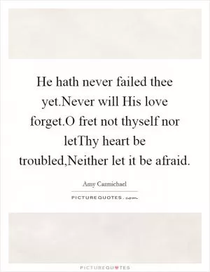 He hath never failed thee yet.Never will His love forget.O fret not thyself nor letThy heart be troubled,Neither let it be afraid Picture Quote #1