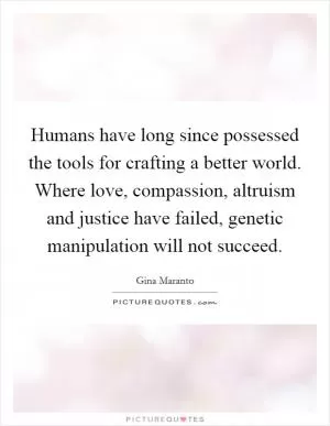 Humans have long since possessed the tools for crafting a better world. Where love, compassion, altruism and justice have failed, genetic manipulation will not succeed Picture Quote #1