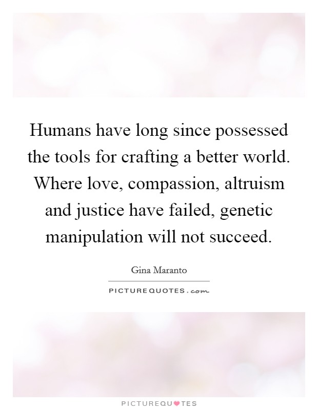 Humans have long since possessed the tools for crafting a better world. Where love, compassion, altruism and justice have failed, genetic manipulation will not succeed. Picture Quote #1
