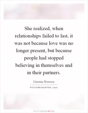 She realized, when relationships failed to last, it was not because love was no longer present, but because people had stopped believing in themselves and in their partners Picture Quote #1