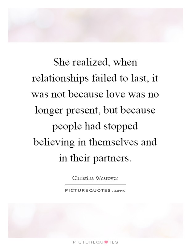 She realized, when relationships failed to last, it was not because love was no longer present, but because people had stopped believing in themselves and in their partners. Picture Quote #1