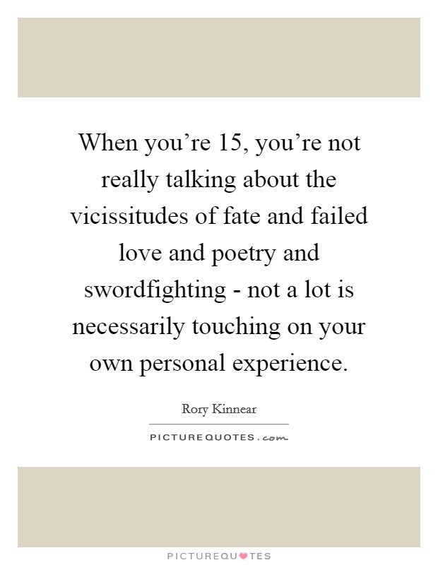 When you're 15, you're not really talking about the vicissitudes of fate and failed love and poetry and swordfighting - not a lot is necessarily touching on your own personal experience. Picture Quote #1