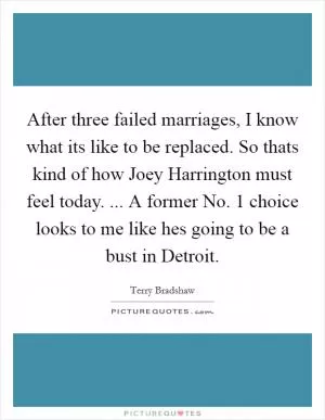 After three failed marriages, I know what its like to be replaced. So thats kind of how Joey Harrington must feel today. ... A former No. 1 choice looks to me like hes going to be a bust in Detroit Picture Quote #1