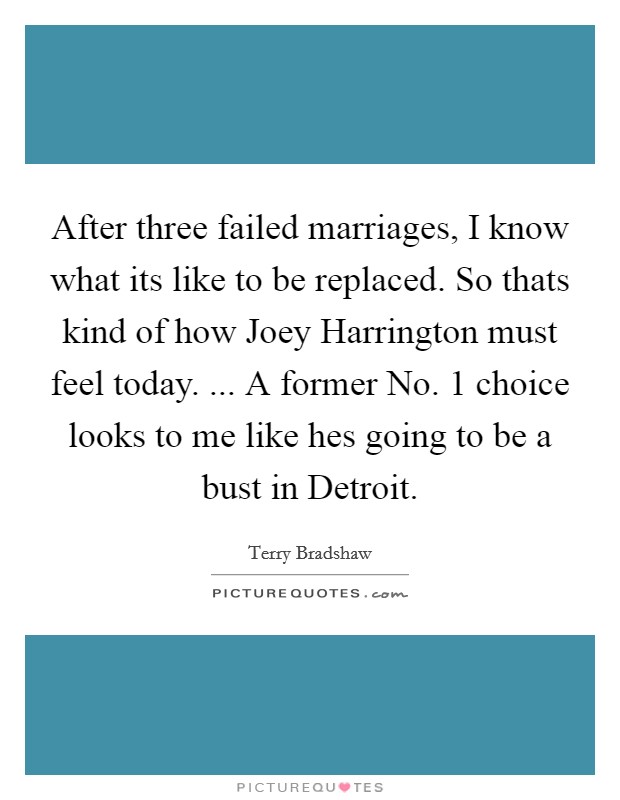 After three failed marriages, I know what its like to be replaced. So thats kind of how Joey Harrington must feel today. ... A former No. 1 choice looks to me like hes going to be a bust in Detroit. Picture Quote #1