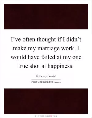 I’ve often thought if I didn’t make my marriage work, I would have failed at my one true shot at happiness Picture Quote #1
