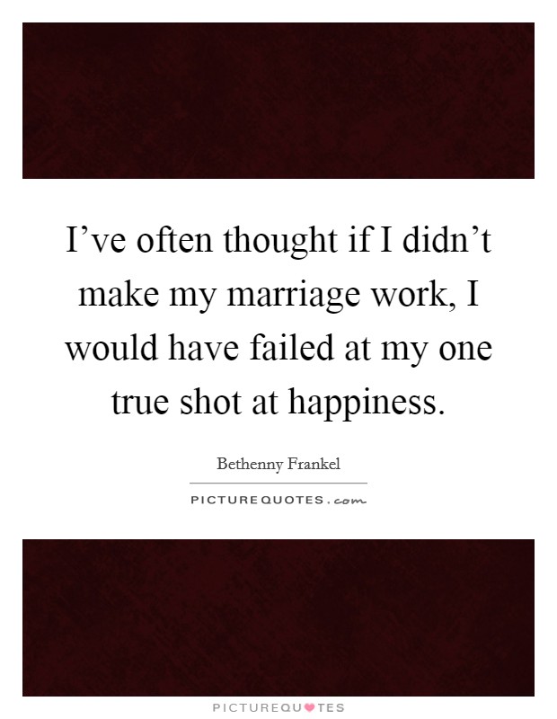 I've often thought if I didn't make my marriage work, I would have failed at my one true shot at happiness. Picture Quote #1