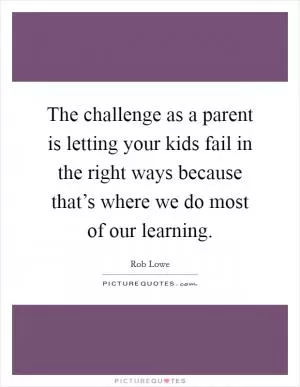 The challenge as a parent is letting your kids fail in the right ways because that’s where we do most of our learning Picture Quote #1