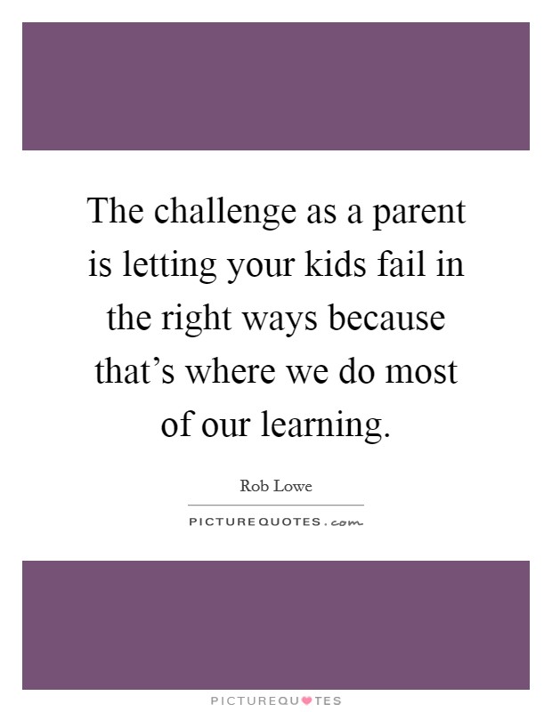 The challenge as a parent is letting your kids fail in the right ways because that's where we do most of our learning. Picture Quote #1