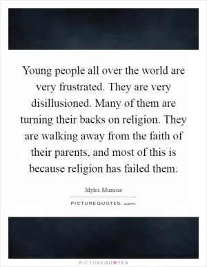 Young people all over the world are very frustrated. They are very disillusioned. Many of them are turning their backs on religion. They are walking away from the faith of their parents, and most of this is because religion has failed them Picture Quote #1