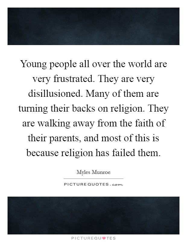 Young people all over the world are very frustrated. They are very disillusioned. Many of them are turning their backs on religion. They are walking away from the faith of their parents, and most of this is because religion has failed them. Picture Quote #1