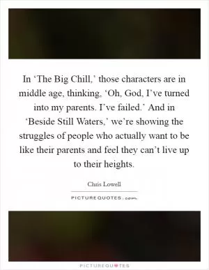 In ‘The Big Chill,’ those characters are in middle age, thinking, ‘Oh, God, I’ve turned into my parents. I’ve failed.’ And in ‘Beside Still Waters,’ we’re showing the struggles of people who actually want to be like their parents and feel they can’t live up to their heights Picture Quote #1