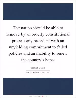 The nation should be able to remove by an orderly constitutional process any president with an unyielding commitment to failed policies and an inability to renew the country’s hope Picture Quote #1