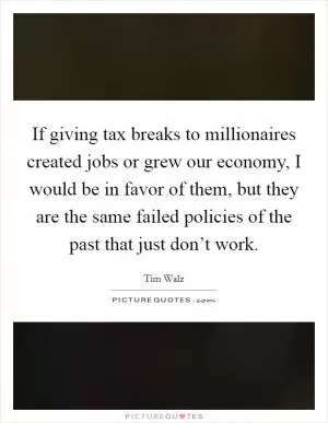 If giving tax breaks to millionaires created jobs or grew our economy, I would be in favor of them, but they are the same failed policies of the past that just don’t work Picture Quote #1