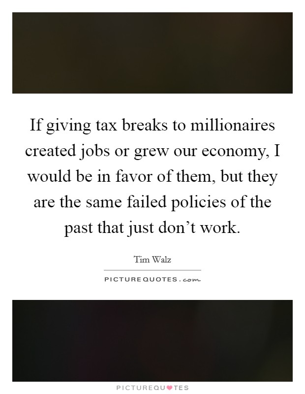 If giving tax breaks to millionaires created jobs or grew our economy, I would be in favor of them, but they are the same failed policies of the past that just don't work. Picture Quote #1
